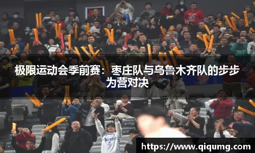 极限运动会季前赛：枣庄队与乌鲁木齐队的步步为营对决